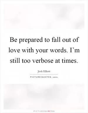 Be prepared to fall out of love with your words. I’m still too verbose at times Picture Quote #1
