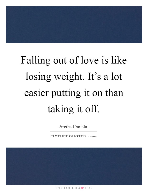 Falling out of love is like losing weight. It's a lot easier putting it on than taking it off. Picture Quote #1