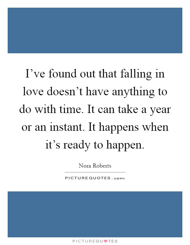 I've found out that falling in love doesn't have anything to do with time. It can take a year or an instant. It happens when it's ready to happen. Picture Quote #1