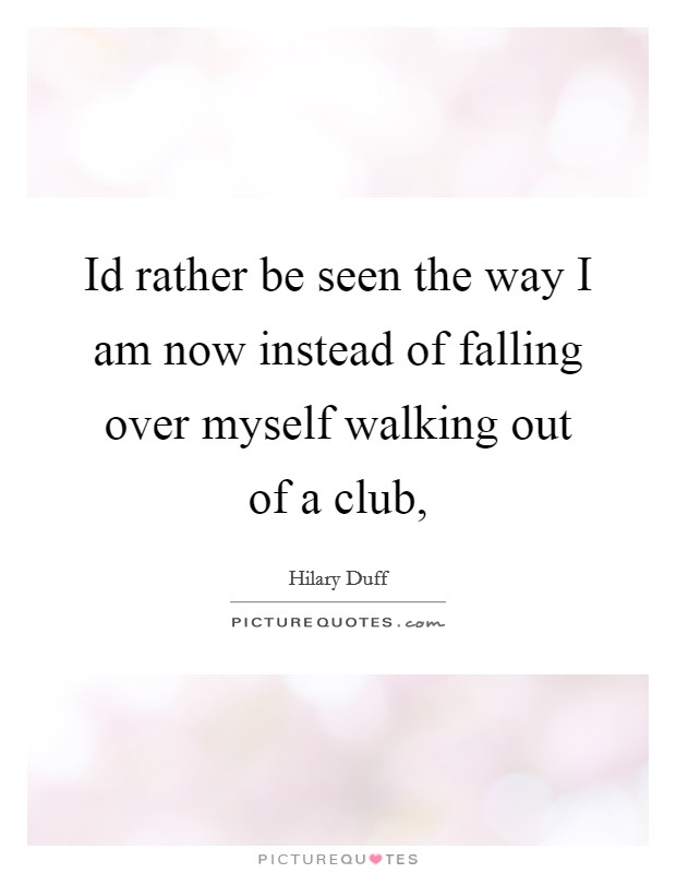 Id rather be seen the way I am now instead of falling over myself walking out of a club, Picture Quote #1