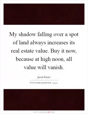 My shadow falling over a spot of land always increases its real estate value. Buy it now, because at high noon, all value will vanish Picture Quote #1
