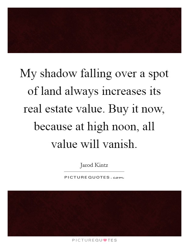 My shadow falling over a spot of land always increases its real estate value. Buy it now, because at high noon, all value will vanish. Picture Quote #1