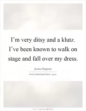 I’m very ditsy and a klutz. I’ve been known to walk on stage and fall over my dress Picture Quote #1