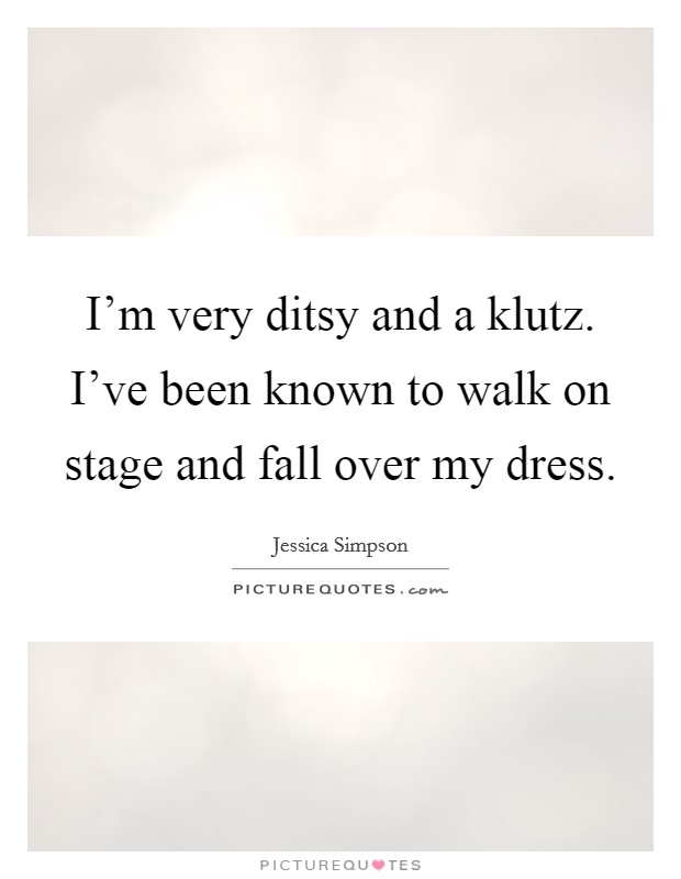 I'm very ditsy and a klutz. I've been known to walk on stage and fall over my dress. Picture Quote #1