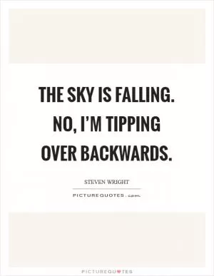 The sky is falling. No, I’m tipping over backwards Picture Quote #1