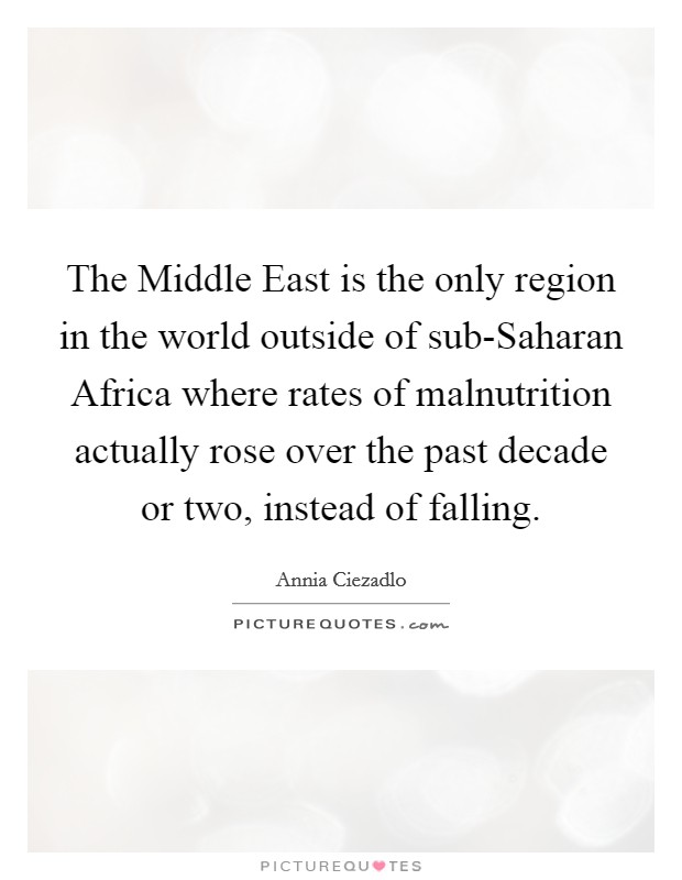 The Middle East is the only region in the world outside of sub-Saharan Africa where rates of malnutrition actually rose over the past decade or two, instead of falling. Picture Quote #1