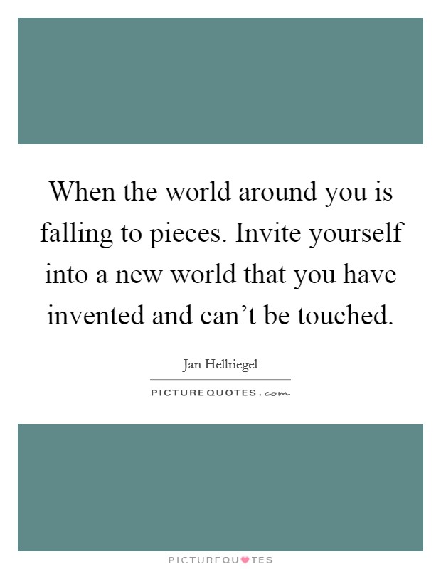 When the world around you is falling to pieces. Invite yourself into a new world that you have invented and can't be touched. Picture Quote #1