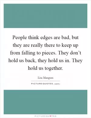 People think edges are bad, but they are really there to keep up from falling to pieces. They don’t hold us back, they hold us in. They hold us together Picture Quote #1