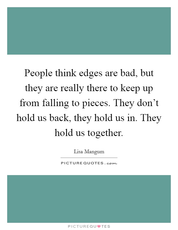 People think edges are bad, but they are really there to keep up from falling to pieces. They don't hold us back, they hold us in. They hold us together. Picture Quote #1