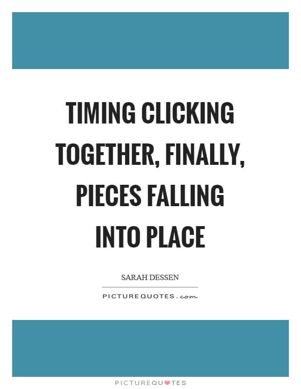 Timing clicking together, finally, pieces falling into place Picture Quote #1