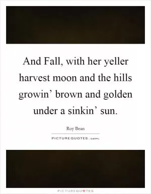 And Fall, with her yeller harvest moon and the hills growin’ brown and golden under a sinkin’ sun Picture Quote #1