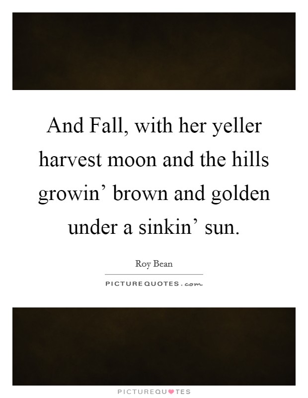 And Fall, with her yeller harvest moon and the hills growin' brown and golden under a sinkin' sun. Picture Quote #1