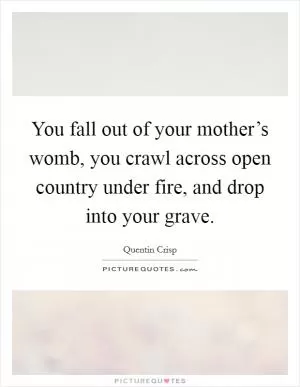 You fall out of your mother’s womb, you crawl across open country under fire, and drop into your grave Picture Quote #1