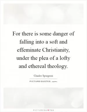For there is some danger of falling into a soft and effeminate Christianity, under the plea of a lofty and ethereal theology Picture Quote #1