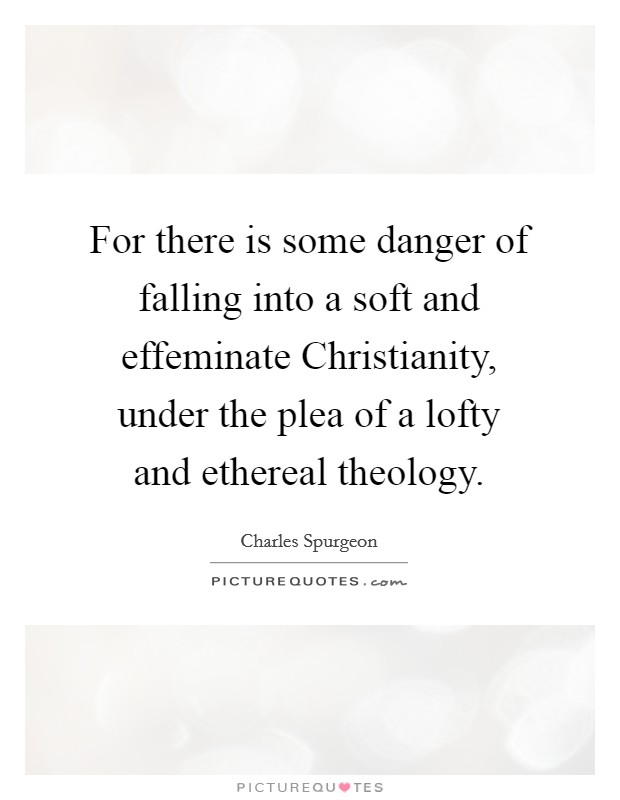 For there is some danger of falling into a soft and effeminate Christianity, under the plea of a lofty and ethereal theology. Picture Quote #1