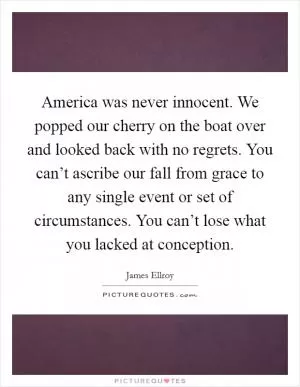 America was never innocent. We popped our cherry on the boat over and looked back with no regrets. You can’t ascribe our fall from grace to any single event or set of circumstances. You can’t lose what you lacked at conception Picture Quote #1