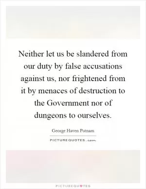 Neither let us be slandered from our duty by false accusations against us, nor frightened from it by menaces of destruction to the Government nor of dungeons to ourselves Picture Quote #1