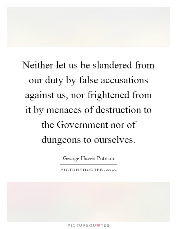 Neither let us be slandered from our duty by false accusations against us, nor frightened from it by menaces of destruction to the Government nor of dungeons to ourselves. Picture Quote #1