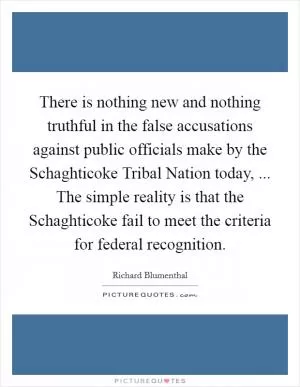 There is nothing new and nothing truthful in the false accusations against public officials make by the Schaghticoke Tribal Nation today, ... The simple reality is that the Schaghticoke fail to meet the criteria for federal recognition Picture Quote #1