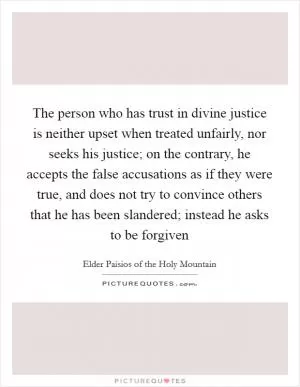 The person who has trust in divine justice is neither upset when treated unfairly, nor seeks his justice; on the contrary, he accepts the false accusations as if they were true, and does not try to convince others that he has been slandered; instead he asks to be forgiven Picture Quote #1