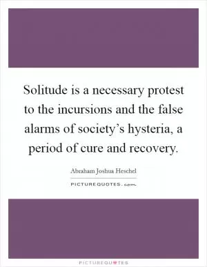 Solitude is a necessary protest to the incursions and the false alarms of society’s hysteria, a period of cure and recovery Picture Quote #1