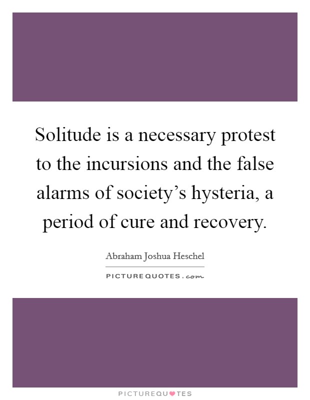 Solitude is a necessary protest to the incursions and the false alarms of society's hysteria, a period of cure and recovery. Picture Quote #1