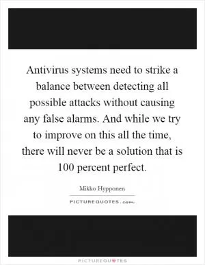 Antivirus systems need to strike a balance between detecting all possible attacks without causing any false alarms. And while we try to improve on this all the time, there will never be a solution that is 100 percent perfect Picture Quote #1