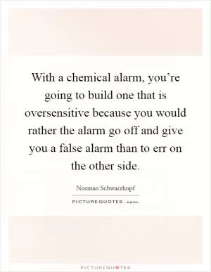 With a chemical alarm, you’re going to build one that is oversensitive because you would rather the alarm go off and give you a false alarm than to err on the other side Picture Quote #1