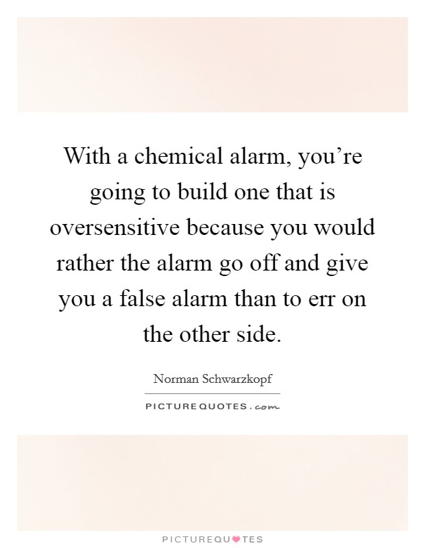 With a chemical alarm, you're going to build one that is oversensitive because you would rather the alarm go off and give you a false alarm than to err on the other side. Picture Quote #1