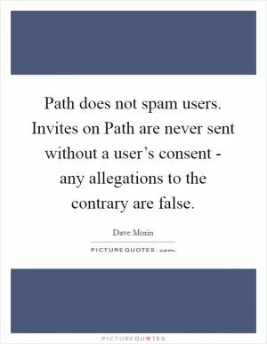 Path does not spam users. Invites on Path are never sent without a user’s consent - any allegations to the contrary are false Picture Quote #1