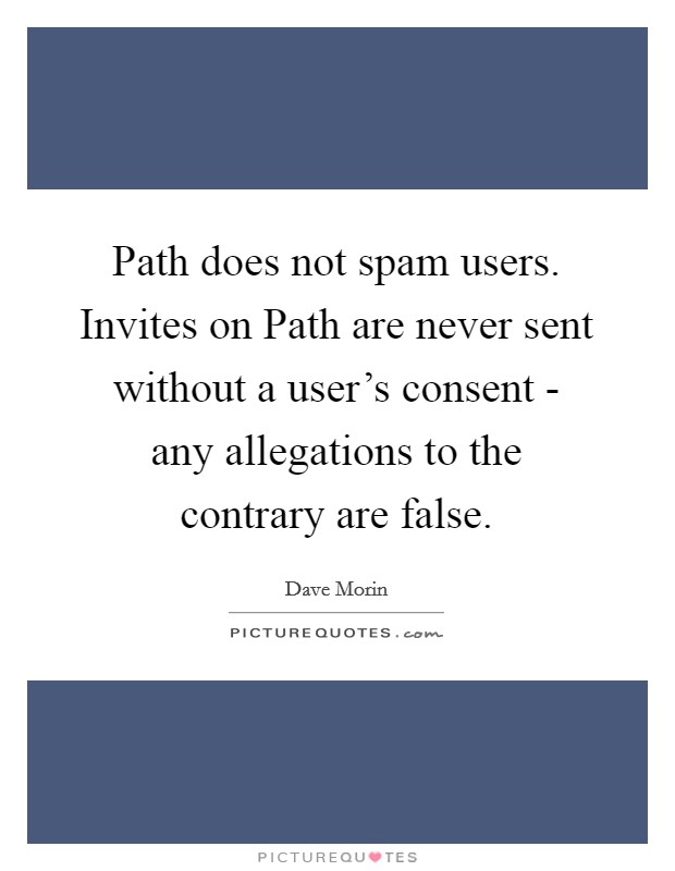 Path does not spam users. Invites on Path are never sent without a user's consent - any allegations to the contrary are false. Picture Quote #1