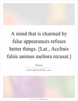 A mind that is charmed by false appearances refuses better things. [Lat., Acclinis falsis animus meliora recusat.] Picture Quote #1