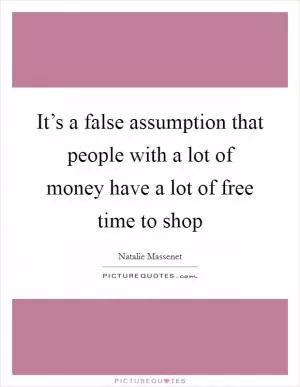 It’s a false assumption that people with a lot of money have a lot of free time to shop Picture Quote #1