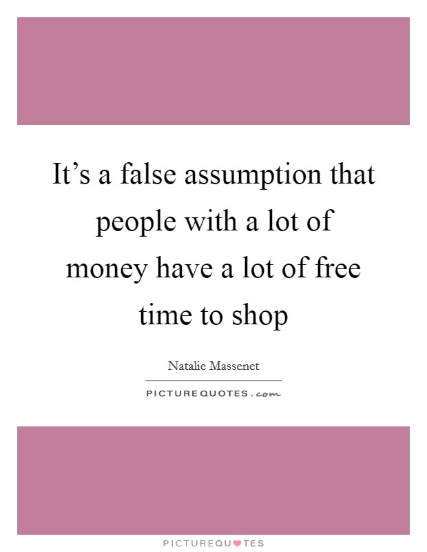 It's a false assumption that people with a lot of money have a lot of free time to shop Picture Quote #1
