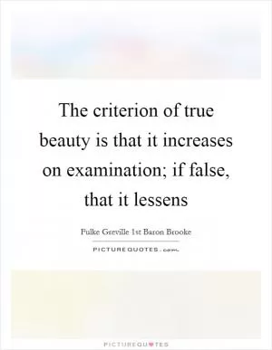 The criterion of true beauty is that it increases on examination; if false, that it lessens Picture Quote #1