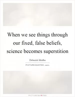 When we see things through our fixed, false beliefs, science becomes superstition Picture Quote #1