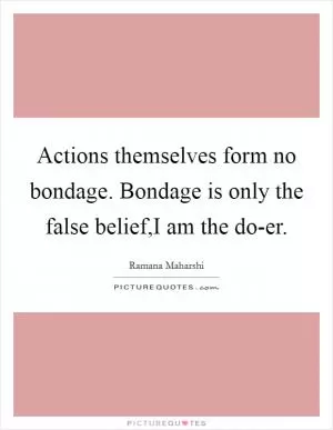 Actions themselves form no bondage. Bondage is only the false belief,I am the do-er Picture Quote #1