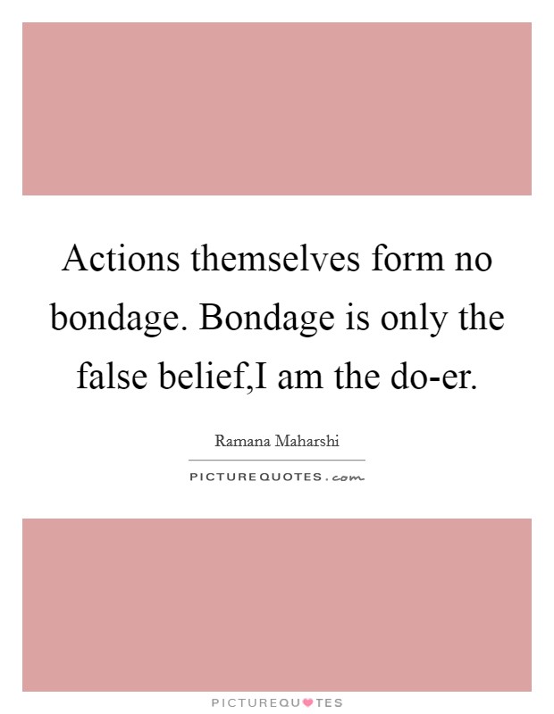 Actions themselves form no bondage. Bondage is only the false belief,I am the do-er. Picture Quote #1
