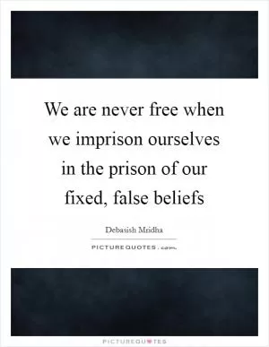 We are never free when we imprison ourselves in the prison of our fixed, false beliefs Picture Quote #1
