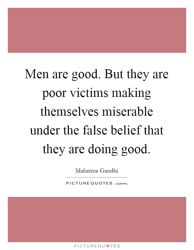 Men are good. But they are poor victims making themselves miserable under the false belief that they are doing good. Picture Quote #1