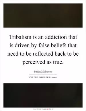 Tribalism is an addiction that is driven by false beliefs that need to be reflected back to be perceived as true Picture Quote #1