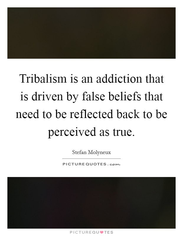 Tribalism is an addiction that is driven by false beliefs that need to be reflected back to be perceived as true. Picture Quote #1