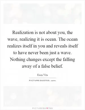 Realization is not about you, the wave, realizing it is ocean. The ocean realizes itself in you and reveals itself to have never been just a wave. Nothing changes except the falling away of a false belief Picture Quote #1
