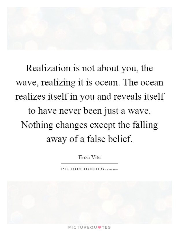 Realization is not about you, the wave, realizing it is ocean. The ocean realizes itself in you and reveals itself to have never been just a wave. Nothing changes except the falling away of a false belief. Picture Quote #1