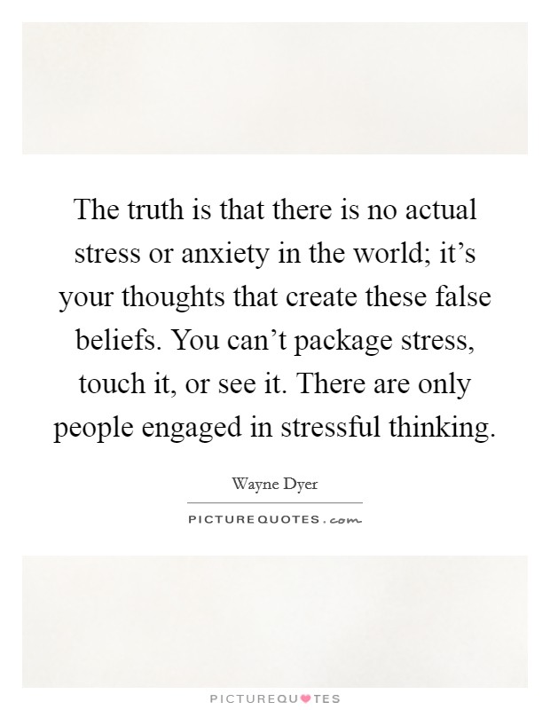 The truth is that there is no actual stress or anxiety in the world; it's your thoughts that create these false beliefs. You can't package stress, touch it, or see it. There are only people engaged in stressful thinking. Picture Quote #1
