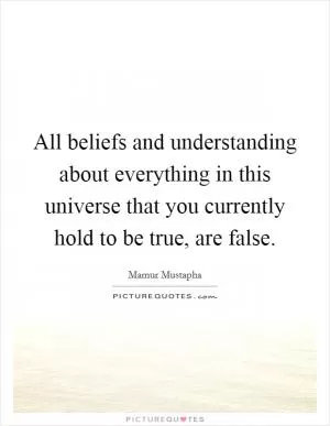 All beliefs and understanding about everything in this universe that you currently hold to be true, are false Picture Quote #1