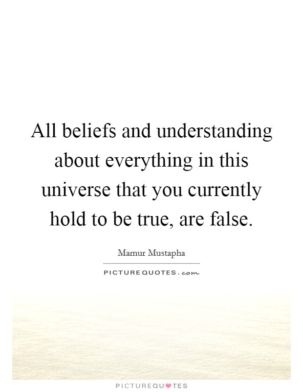 All beliefs and understanding about everything in this universe that you currently hold to be true, are false. Picture Quote #1