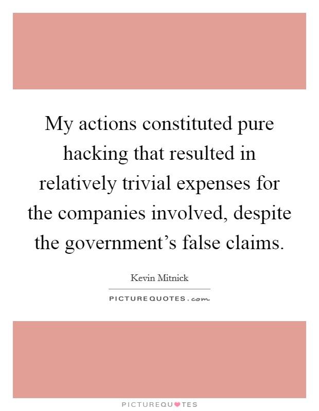 My actions constituted pure hacking that resulted in relatively trivial expenses for the companies involved, despite the government's false claims. Picture Quote #1