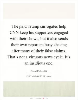 The paid Trump surrogates help CNN keep his supporters engaged with their shows, but it also sends their own reporters busy chasing after many of their false claims. That’s not a virtuous news cycle. It’s an insidious one Picture Quote #1