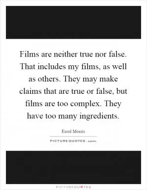 Films are neither true nor false. That includes my films, as well as others. They may make claims that are true or false, but films are too complex. They have too many ingredients Picture Quote #1